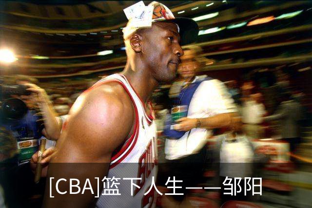 [CBA]篮下人生——邹阳